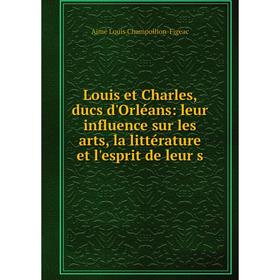 

Книга Louis et Charles, ducs d'Orléans: leur influence sur les arts, la littérature et l'esprit de leur