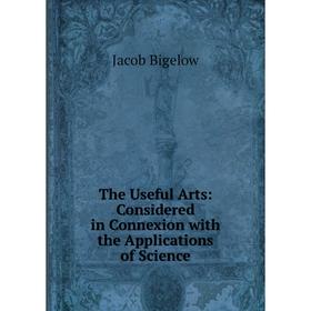 

Книга The Useful Arts: Considered in Connexion with the Applications of Science