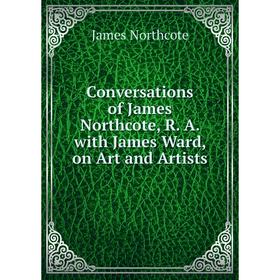

Книга Conversations of James Northcote, R. A. with James Ward, on Art and Artists