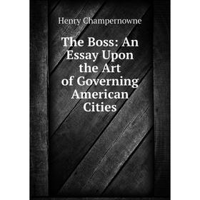 

Книга The Boss: An Essay Upon the Art of Governing American Cities