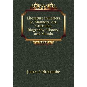 

Книга Literature in Letters or, Manners, Art, Criticism, Biography, History, and Morals