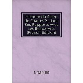 

Книга Histoire du Sacre de Charles X, dans Ses Rapports Avec Les Beaux-Arts (French Edition)