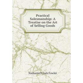 

Книга Practical Salesmanship: A Treatise on the Art of Selling Goods