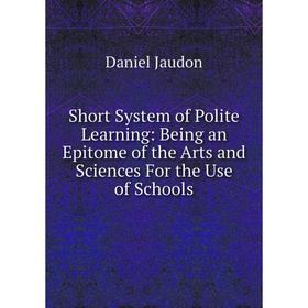 

Книга Short System of Polite Learning: Being an Epitome of the Arts and Sciences For the Use of Schools
