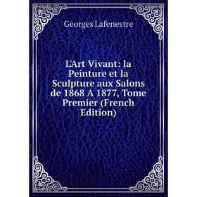 

Книга L'Art Vivant: la Peinture et la Sculpture aux Salons de 1868 A 1877, Tome Premier