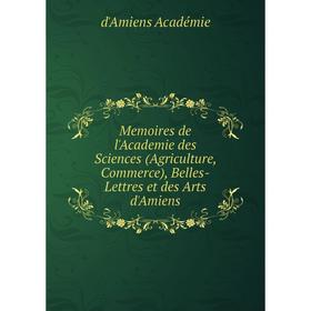 

Книга Memoires de l'Academie des Sciences (Agriculture, Commerce), Belles-Lettres et des Arts d'Amiens