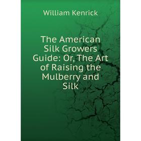 

Книга The American Silk Growers Guide: Or, The Art of Raising the Mulberry and Silk