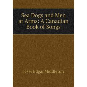 

Книга Sea Dogs and Men at Arms: A Canadian Book of Songs