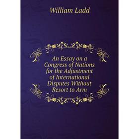 

Книга An Essay on a Congress of Nations for the Adjustment of International Disputes Without Resort to Arm