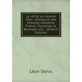 

Книга La vérité sur Jeanne d'Arc: réfutation des théories d'Anatole France, Thalamas, H Bérenger