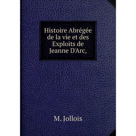 

Книга Histoire Abrégée de la vie et des Exploits de Jeanne D'Arc,
