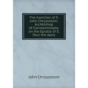 

Книга The homilies of S. John Chrysostom, Archbishop of Constantinople, on the Epistle of S. Paul the Apos