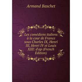 

Книга Les comédiens italiens à la cour de France sous Charles IX, Henri III, Henri IV et Louis XIII: d'ap