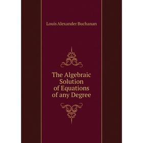 

Книга The Algebraic Solution of Equations of any Degree