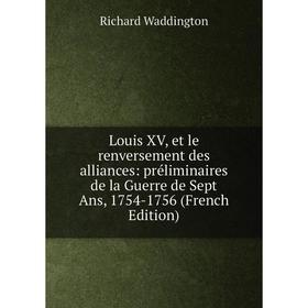 

Книга Louis XV, et le renversement des alliances: préliminaires de la Guerre de Sept Ans, 1754-1756