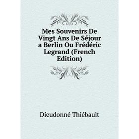 

Книга Mes Souvenirs De Vingt Ans De Séjour a Berlin Ou Frédéric Legrand