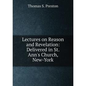 

Книга Lectures on Reason and Revelation: Delivered in St Ann's Church, New-York
