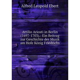 

Книга Attilio Ariosti in Berlin(1697-1703).: Ein Beitrag zur Geschichte der Musik am Hofe König Friedrichs