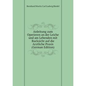 

Книга Anleitung zum Operieren an der Leiche und am Lebenden mit Rucksicht auf die Arztliche Praxis (German Edition)