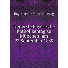 

Книга Der erste Bayerische Katholikentag zu München: am 23 September 1889