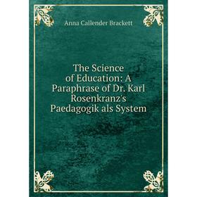 

Книга The Science of Education: A Paraphrase of Dr. Karl Rosenkranz's Paedagogik als System