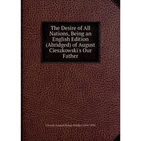 

Книга The Desire of All Nations, Being an English Edition (Abridged) of August Cieszkowski's Our Father