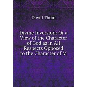 

Книга Divine Inversion: Or a View of the Character of God as in All Respects Opposed to the Character of M