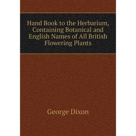 

Книга Hand Book to the Herbarium, Containing Botanical and English Names of All British Flowering Plants