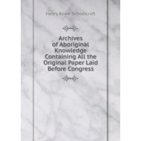 

Книга Archives of Aboriginal Knowledge Containing All the Original Paper Laid Before Congress