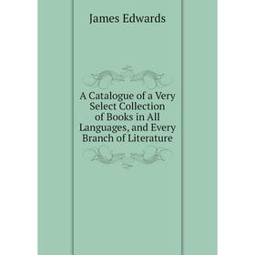 

Книга A Catalogue of a Very Select Collection of Books in All Languages, and Every Branch of Literature
