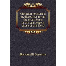 

Книга Christian mysteries: or, discourses for all the great feasts of the year, except those of the Bless