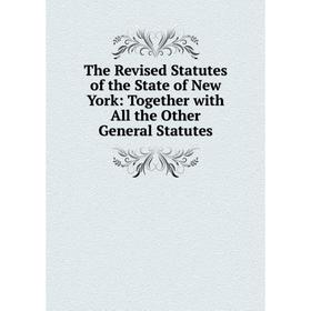 

Книга The Revised Statutes of the State of New York: Together with All the Other General Statutes