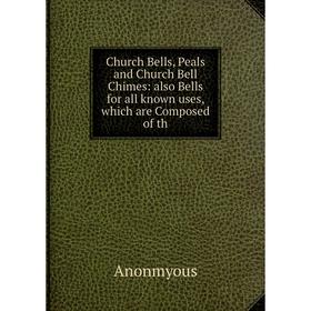

Книга Church Bells, Peals and Church Bell Chimes: also Bells for all known uses, which are Composed of th