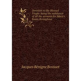 

Книга Devotion to the Blessed Virgin: being the substance of all the sermons for Mary's feasts throughout