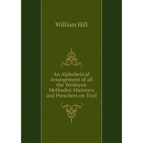 

Книга An Alphabetical Arrangement of all the Wesleyan Methodist Ministers and Preachers on Trail