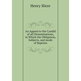 

Книга An Appeal to the Candid of all Denominations, in Which the Obligation, Subjects, and mode of Baptism