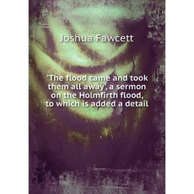 

Книга The flood came and took them all away', a sermon on the Holmfirth flood, to which is added a detail