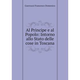 

Книга Al Principe e al Popolo: Intorno allo Stato delle cose in Toscana