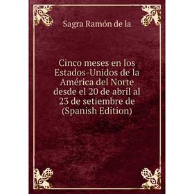 

Книга Cinco meses en los Estados-Unidos de la América del Norte desde el 20 de abril al 23 de setiembre de (Spanish Edition)