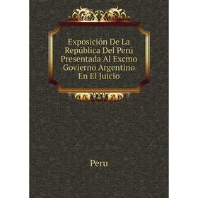 

Книга Exposición De La República Del Perú Presentada Al Excmo Govierno Argentino En El Juicio