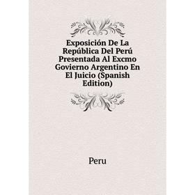 

Книга Exposición De La República Del Perú Presentada Al Excmo Govierno Argentino En El Juicio (Spanish Edition)