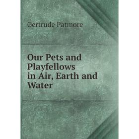 

Книга Our Pets and Playfellows in Air, Earth and Water