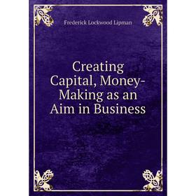 

Книга Creating Capital, Money-Making as an Aim in Business