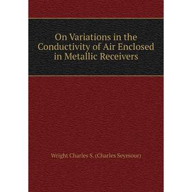 

Книга On Variations in the Conductivity of Air Enclosed in Metallic Receivers