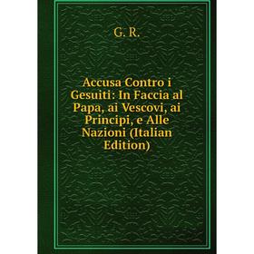 

Книга Accusa Contro i Gesuiti: In Faccia al Papa, ai Vescovi, ai Principi, e Alle Nazioni (Italian Edition)
