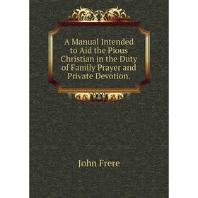 

Книга A Manual Intended to Aid the Pious Christian in the Duty of Family Prayer and Private Devotion.