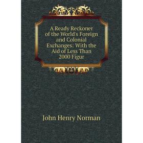 

Книга A Ready Reckoner of the World's Foreign and Colonial Exchanges: With the Aid of Less Than 2000 Figur