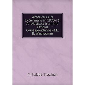 

Книга America's Aid to Germany in 1870-71. An Abstract from the Official Correspondence of E. B. Washburne