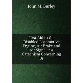 

Книга First Aid to the Disabled Locomotive Engine, Air Brake and Air Signal.: A Catechism Concerning Br