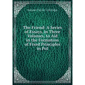 

Книга The Friend: A Series of Essays, in Three Volumes, to Aid in the Formation of Fixed Principles in Pol